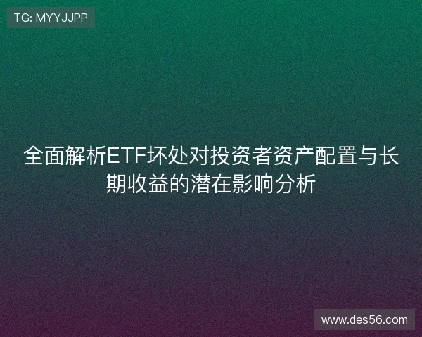 全面解析ETF坏处对投资者资产配置与长期收益的潜在影响分析